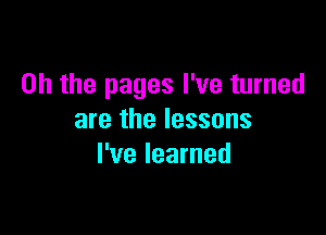 Oh the pages I've turned

are the lessons
I've learned