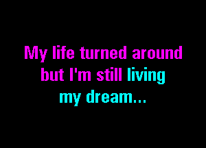 My life turned around

but I'm still living
my dream...