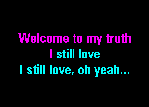 Welcome to my truth

I still love
I still love, oh yeah...