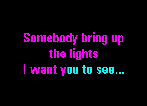 Somebody bring up

the lights
I want you to see...