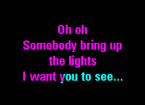 Oh oh
Somebody bring up

the lights
I want you to see...
