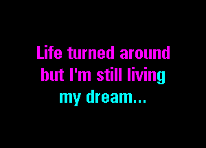 Life turned around

but I'm still living
my dream...