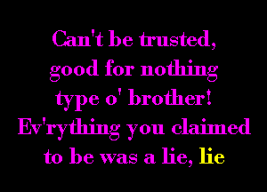 Can't be trusted,
good for nothing
type 0' brother!
Ev'ryfhing you claimed

to be was a lie, lie