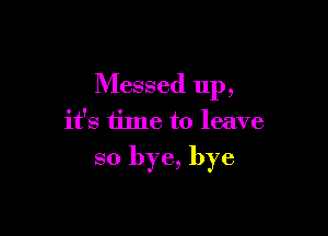 Messed up,

it's time to leave

so bye, bye