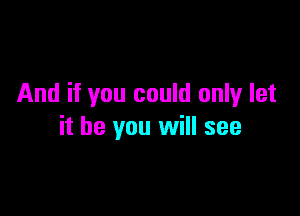 And if you could only let

it be you will see