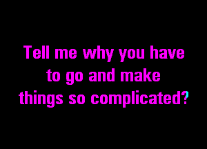 Tell me why you have
to go and make
things so complicated?