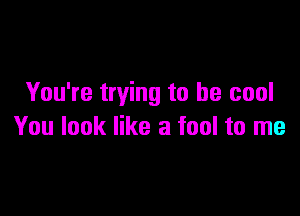 You're trying to be cool

You look like a fool to me