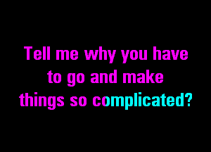 Tell me why you have
to go and make
things so complicated?