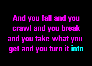 And you fall and you
crawl and you break
and you take 1What you
get and you turn it into