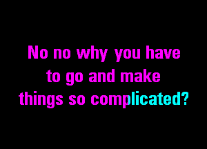 No no why you have

to go and make
things so complicated?