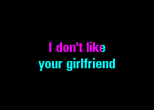 I don't like

your girlfriend