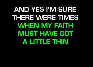 AND YES I'M SURE
THERE WERE TIMES
WHEN MY FAITH
MUST HAVE GOT
A LITTLE THIN