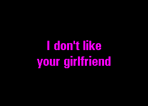 I don't like

your girlfriend