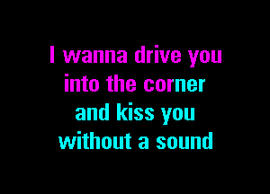 I wanna drive you
into the corner

and kiss you
without a sound
