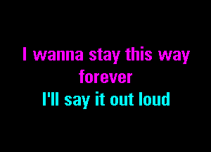 I wanna stay this way

forever
I'll say it out loud