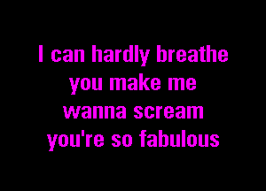 I can hardly breathe
you make me

wanna scream
you're so fabulous