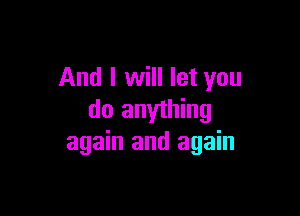 And I will let you

do anything
again and again