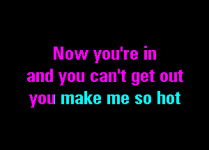 Now you're in

and you can't get out
you make me so hot