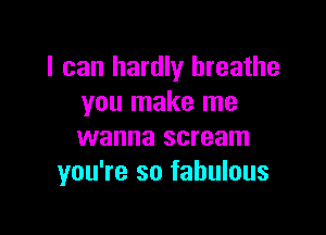 I can hardly breathe
you make me

wanna scream
you're so fabulous