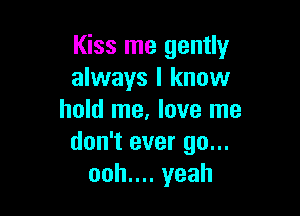 Kiss me gently
always I know

hold me, love me
don't ever go...
ooh.... yeah