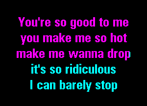 You're so good to me
you make me so hot
make me wanna drop
it's so ridiculous
I can barely stop