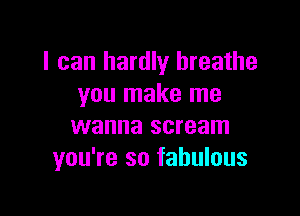 I can hardly breathe
you make me

wanna scream
you're so fabulous