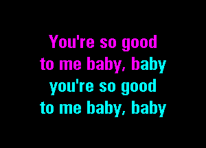 You're so good
to me baby. baby

you're so good
to me baby, baby