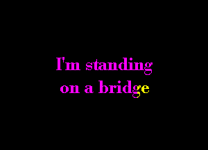 I'm standing

on a bridge