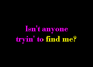 Isn't anyone

tryin' to find me?