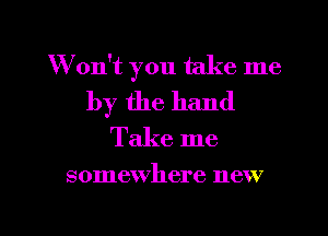 W on't you take me

by the hand
Take me

somewhere new

g