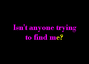 Isn't anyone trying

to find me?