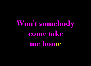 W on't somebody

come take
me home