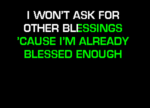 I WON'T ASK FOR
OTHER BLESSINGS
'CAUSE I'M ALREADY
BLESSED ENOUGH