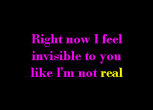 Right now I feel
invisible to you

like I'm not real

g