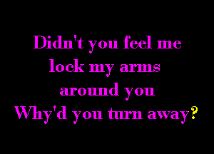 Didn't you feel me

look my arms

around you
Why'd you turn away?