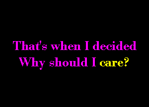 That's When I decided
Why should I care?