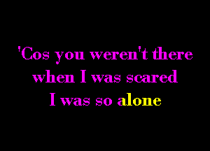 'Cos you weren't there
When I was scared
I was so alone