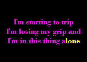 I'm starting to trip
I'm losing my grip and
I'm in this thing alone