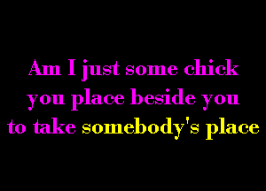 Am I just some chick

you place beside you

to take somebody's place