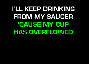 I'LL KEEP DRINKING
FROM MY SAUCER
'CAUSE MY CUP
HAS OVERFLOWED