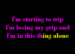 I'm starting to trip
I'm losing my grip and
I'm in this thing alone