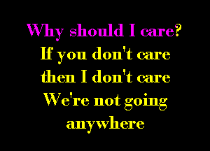 Why should I care?
If you don't care
then I don't care
W e're not going

anywhere