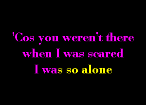 'Cos you weren't there
When I was scared
I was so alone