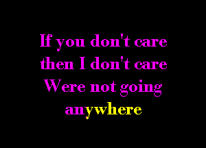 If you don't care
then I don't care
W'ere not going

anywhere

g