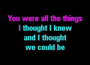 You were all the things
I thought I knew

and I thought
we could he