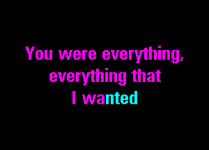 You were everything,

everything that
I wanted