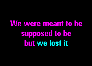 We were meant to be

supposed to be
but we lost it