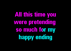 All this time you
were pretending

so much for my
happy ending