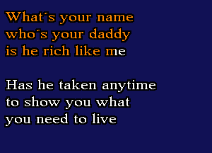 TWhat's your name
who's your daddy
is he rich like me

Has he taken anytime
to show you what
you need to live