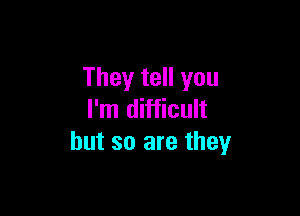 They tell you

I'm difficult
but so are they